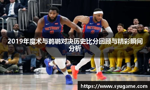 2019年魔术与鹈鹕对决历史比分回顾与精彩瞬间分析